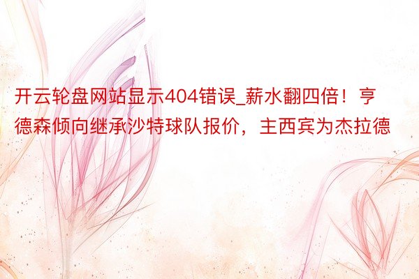 开云轮盘网站显示404错误_薪水翻四倍！亨德森倾向继承沙特球队报价，主西宾为杰拉德