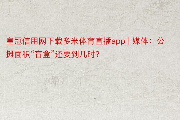 皇冠信用网下载多米体育直播app | 媒体：公摊面积“盲盒”还要到几时？
