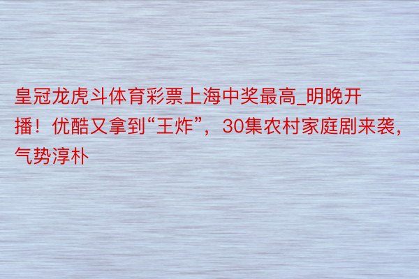 皇冠龙虎斗体育彩票上海中奖最高_明晚开播！优酷又拿到“王炸”，30集农村家庭剧来袭，气势淳朴
