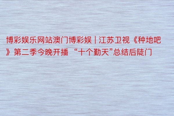 博彩娱乐网站澳门博彩娱 | 江苏卫视《种地吧》第二季今晚开播  “十个勤天”总结后陡门
