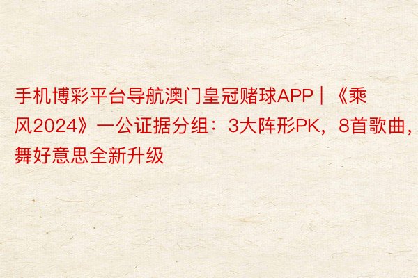 手机博彩平台导航澳门皇冠赌球APP | 《乘风2024》一公证据分组：3大阵形PK，8首歌曲，舞好意思全新升级
