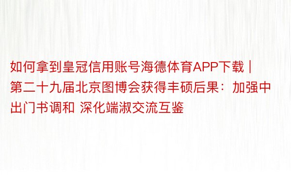 如何拿到皇冠信用账号海德体育APP下载 | 第二十九届北京图博会获得丰硕后果：加强中出门书调和 深化端淑交流互鉴