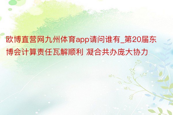 欧博直营网九州体育app请问谁有_第20届东博会计算责任瓦解顺利 凝合共办庞大协力