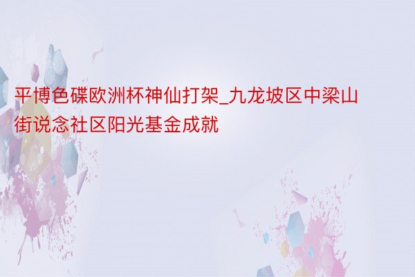 平博色碟欧洲杯神仙打架_九龙坡区中梁山街说念社区阳光基金成就