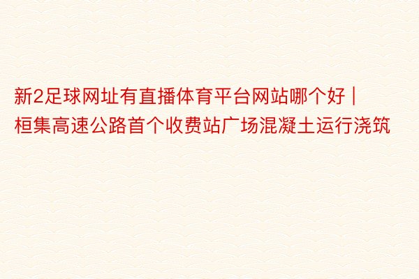 新2足球网址有直播体育平台网站哪个好 | 桓集高速公路首个收费站广场混凝土运行浇筑