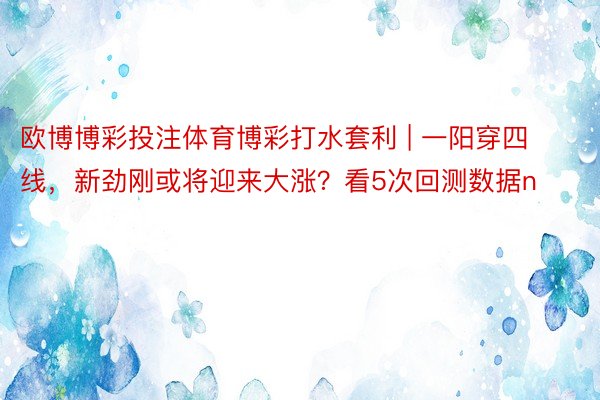 欧博博彩投注体育博彩打水套利 | 一阳穿四线，新劲刚或将迎来大涨？看5次回测数据n