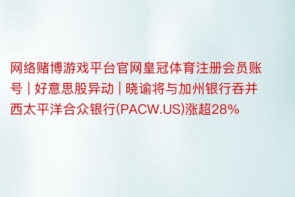 网络赌博游戏平台官网皇冠体育注册会员账号 | 好意思股异动 | 晓谕将与加州银行吞并 西太平洋合众银行(PACW.US)涨超28%