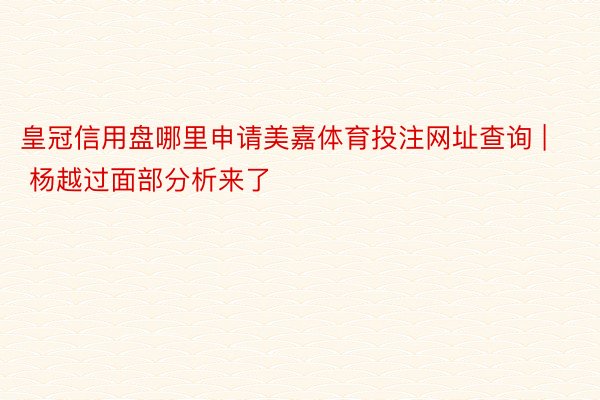 皇冠信用盘哪里申请美嘉体育投注网址查询 | 杨越过面部分析来了