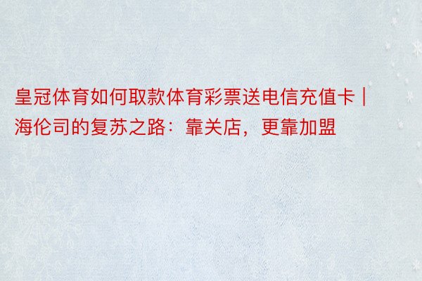 皇冠体育如何取款体育彩票送电信充值卡 | 海伦司的复苏之路：靠关店，更靠加盟