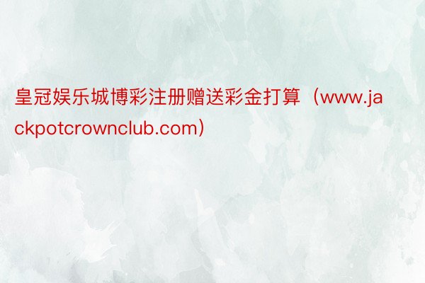 皇冠娱乐城博彩注册赠送彩金打算（www.jackpotcrownclub.com）