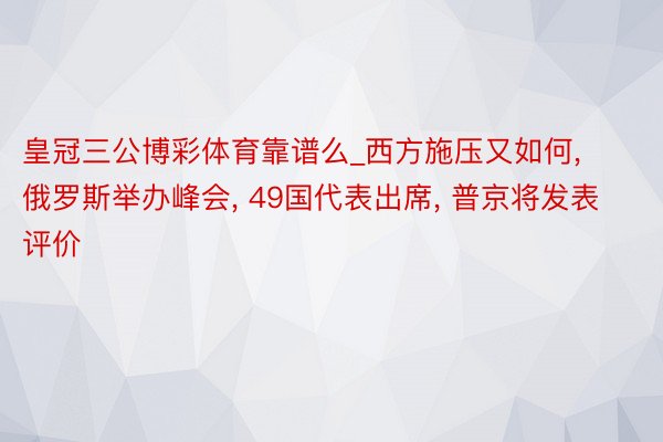 皇冠三公博彩体育靠谱么_西方施压又如何, 俄罗斯举办峰会, 49国代表出席, 普京将发表评价