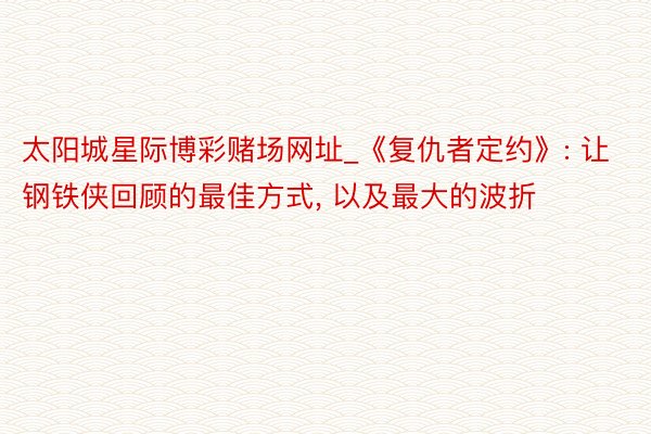 太阳城星际博彩赌场网址_《复仇者定约》: 让钢铁侠回顾的最佳方式, 以及最大的波折
