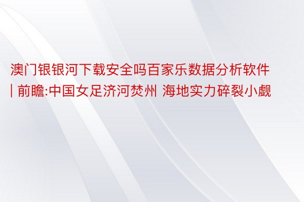 澳门银银河下载安全吗百家乐数据分析软件 | 前瞻:中国女足济河焚州 海地实力碎裂小觑