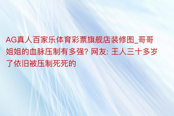 AG真人百家乐体育彩票旗舰店装修图_哥哥姐姐的血脉压制有多强? 网友: 王人三十多岁了依旧被压制死死的