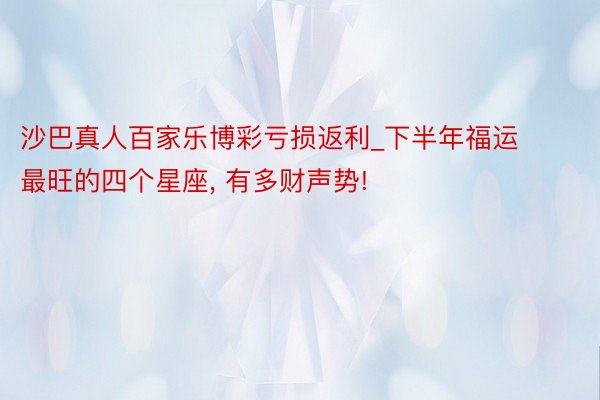 沙巴真人百家乐博彩亏损返利_下半年福运最旺的四个星座, 有多财声势!
