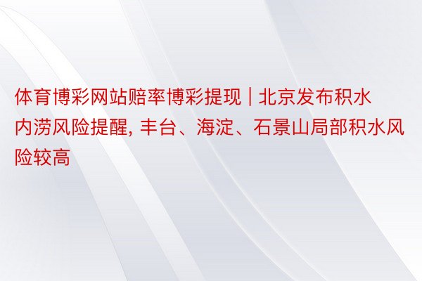 体育博彩网站赔率博彩提现 | 北京发布积水内涝风险提醒， 丰台、海淀、石景山局部积水风险较高