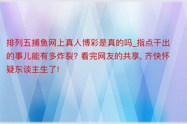 排列五捕鱼网上真人博彩是真的吗_指点干出的事儿能有多炸裂? 看完网友的共享, 齐快怀疑东谈主生了!