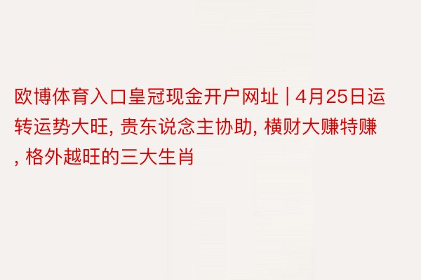 欧博体育入口皇冠现金开户网址 | 4月25日运转运势大旺， 贵东说念主协助， 横财大赚特赚， 格外越旺的三大生肖