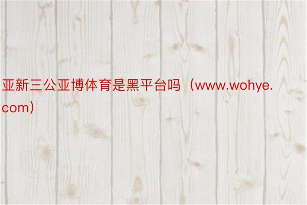 亚新三公亚博体育是黑平台吗（www.wohye.com）