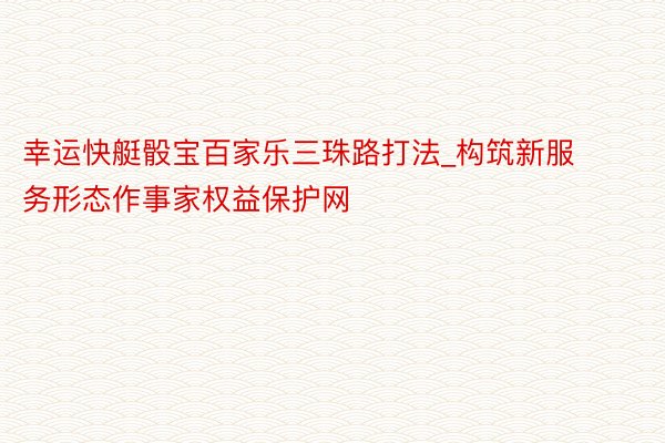 幸运快艇骰宝百家乐三珠路打法_构筑新服务形态作事家权益保护网