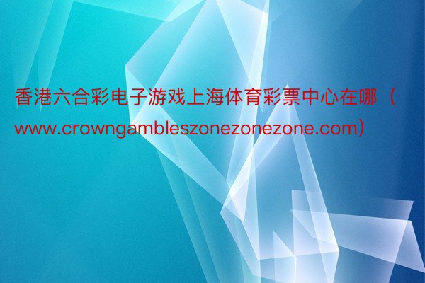 香港六合彩电子游戏上海体育彩票中心在哪（www.crowngambleszonezonezone.com）