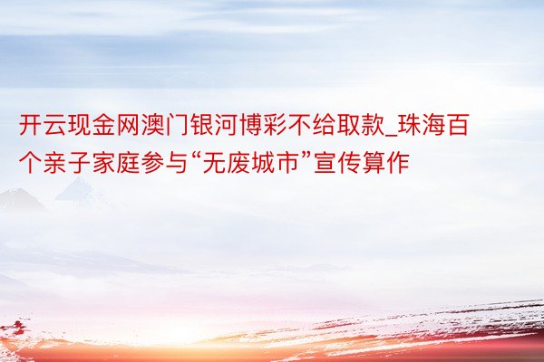 开云现金网澳门银河博彩不给取款_珠海百个亲子家庭参与“无废城市”宣传算作