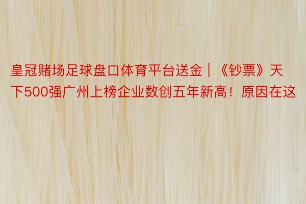 皇冠赌场足球盘口体育平台送金 | 《钞票》天下500强广州上榜企业数创五年新高！原因在这