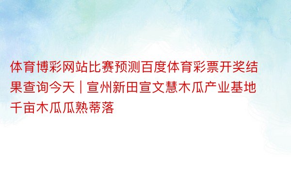 体育博彩网站比赛预测百度体育彩票开奖结果查询今天 | 宣州新田宣文慧木瓜产业基地千亩木瓜瓜熟蒂落