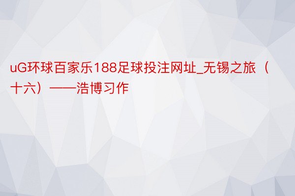 uG环球百家乐188足球投注网址_无锡之旅（十六）——浩博习作