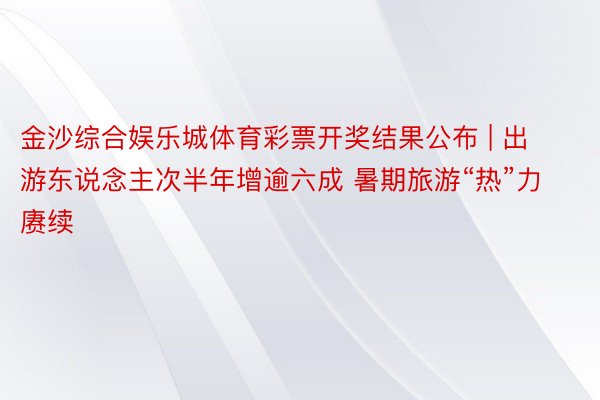 金沙综合娱乐城体育彩票开奖结果公布 | 出游东说念主次半年增逾六成 暑期旅游“热”力赓续