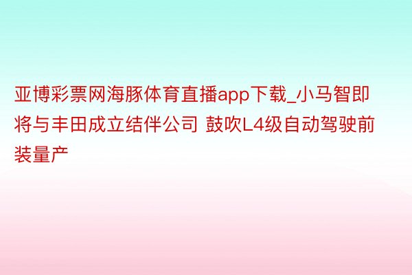 亚博彩票网海豚体育直播app下载_小马智即将与丰田成立结伴公司 鼓吹L4级自动驾驶前装量产