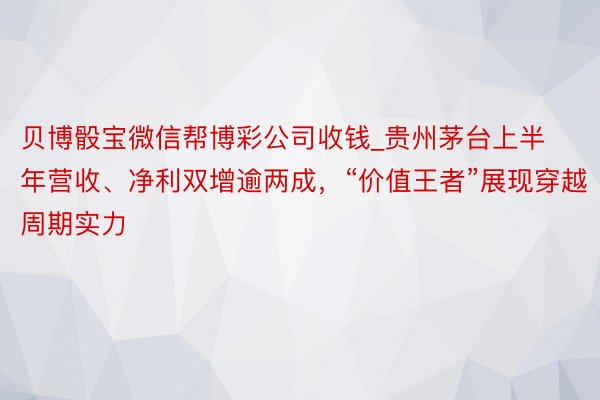 贝博骰宝微信帮博彩公司收钱_贵州茅台上半年营收、净利双增逾两成，“价值王者”展现穿越周期实力