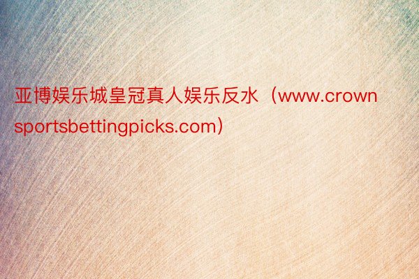 亚博娱乐城皇冠真人娱乐反水（www.crownsportsbettingpicks.com）