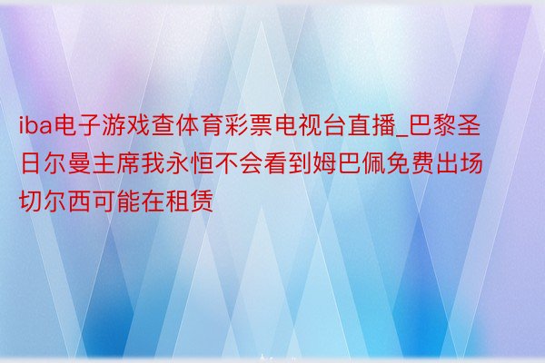 iba电子游戏查体育彩票电视台直播_巴黎圣日尔曼主席我永恒不会看到姆巴佩免费出场切尔西可能在租赁