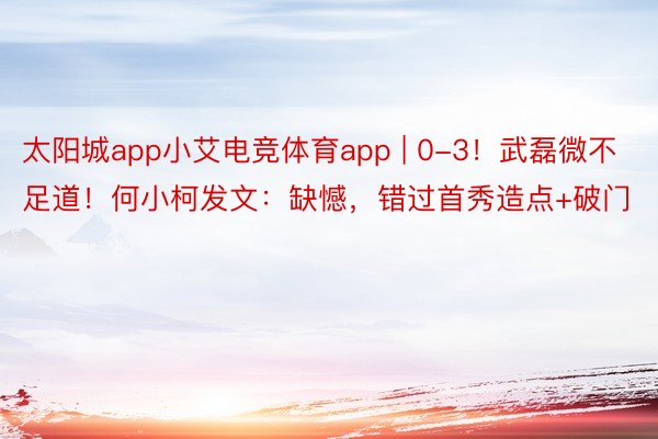 太阳城app小艾电竞体育app | 0-3！武磊微不足道！何小柯发文：缺憾，错过首秀造点+破门