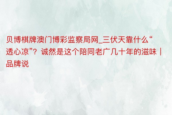 贝博棋牌澳门博彩监察局网_三伏天靠什么“透心凉”？诚然是这个陪同老广几十年的滋味｜品牌说