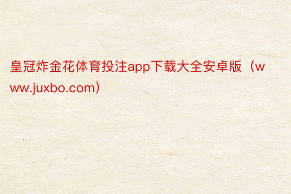 皇冠炸金花体育投注app下载大全安卓版（www.juxbo.com）