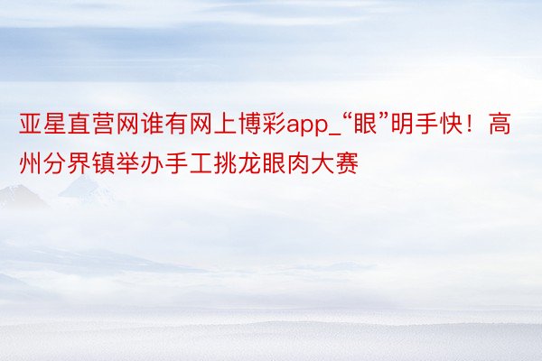 亚星直营网谁有网上博彩app_“眼”明手快！高州分界镇举办手工挑龙眼肉大赛