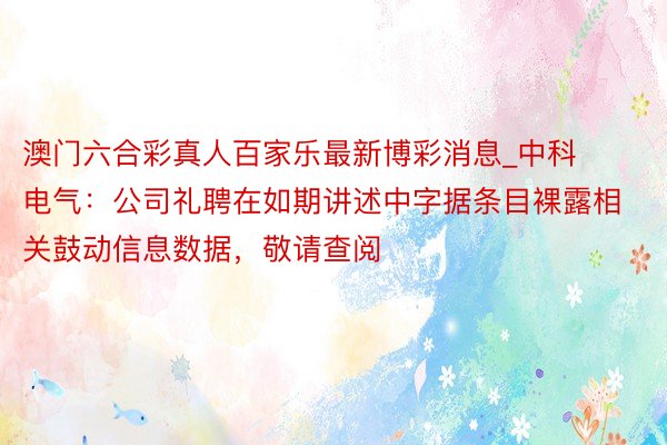 澳门六合彩真人百家乐最新博彩消息_中科电气：公司礼聘在如期讲述中字据条目裸露相关鼓动信息数据，敬请查阅