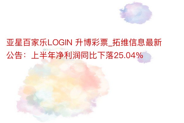 亚星百家乐LOGIN 升博彩票_拓维信息最新公告：上半年净利润同比下落25.04%