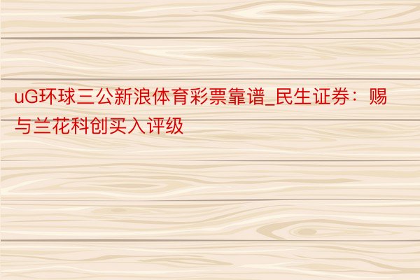 uG环球三公新浪体育彩票靠谱_民生证券：赐与兰花科创买入评级