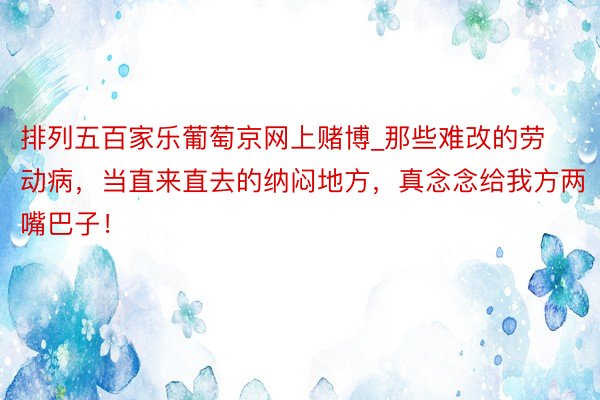 排列五百家乐葡萄京网上赌博_那些难改的劳动病,当直来直去的纳闷地方,真念念给我方两嘴巴子!