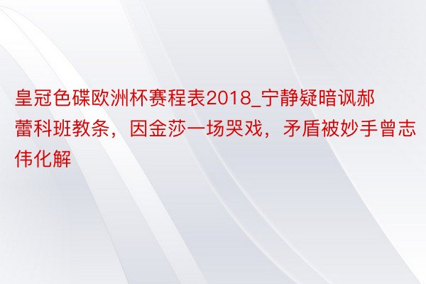 皇冠色碟欧洲杯赛程表2018_宁静疑暗讽郝蕾科班教条，因金莎一场哭戏，矛盾被妙手曾志伟化解