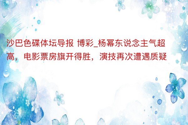 沙巴色碟体坛导报 博彩_杨幂东说念主气超高，电影票房旗开得胜，演技再次遭遇质疑