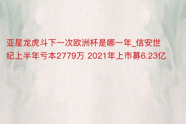 亚星龙虎斗下一次欧洲杯是哪一年_信安世纪上半年亏本2779万 2021年上市募6.23亿