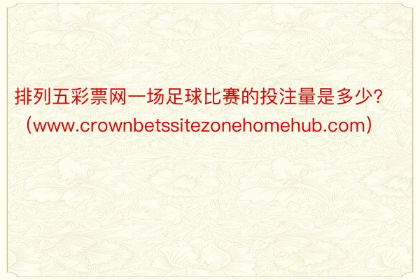 排列五彩票网一场足球比赛的投注量是多少?（www.crownbetssitezonehomehub.com）