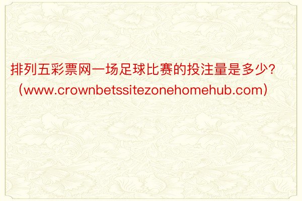 排列五彩票网一场足球比赛的投注量是多少?（www.crownbetssitezonehomehub.com）