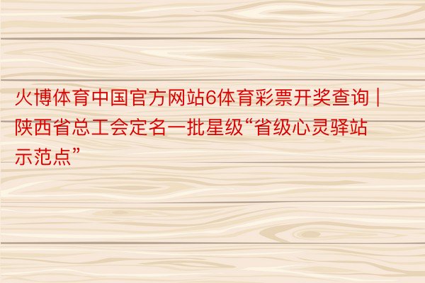 火博体育中国官方网站6体育彩票开奖查询 | 陕西省总工会定名一批星级“省级心灵驿站示范点”
