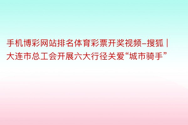 手机博彩网站排名体育彩票开奖视频-搜狐 | 大连市总工会开展六大行径关爱“城市骑手”