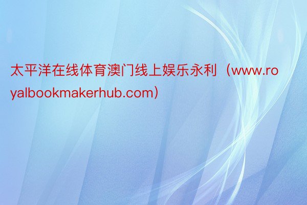 太平洋在线体育澳门线上娱乐永利（www.royalbookmakerhub.com）